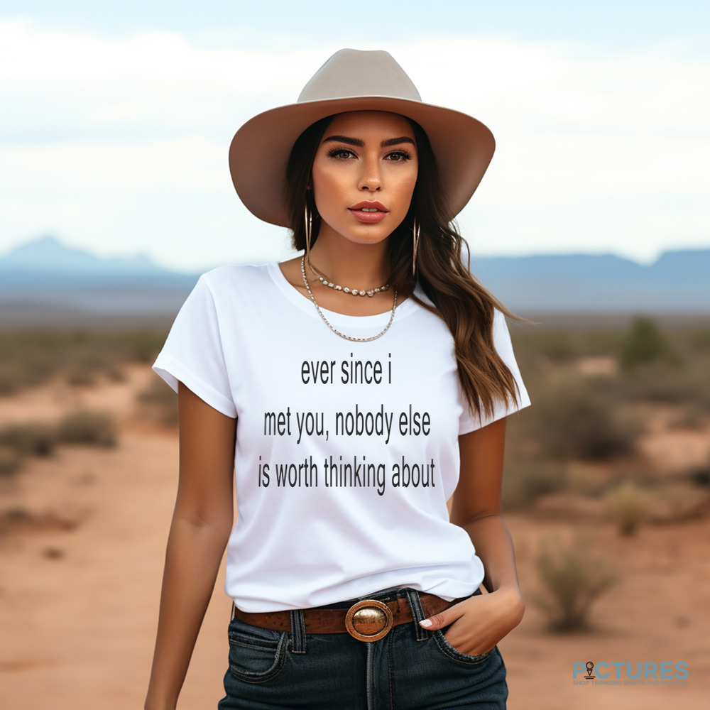 Ever Since I Met You Nobody Else Is Worth Thinking About Shirt