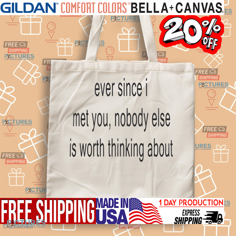 Ever Since I Met You Nobody Else Is Worth Thinking About Shirt
