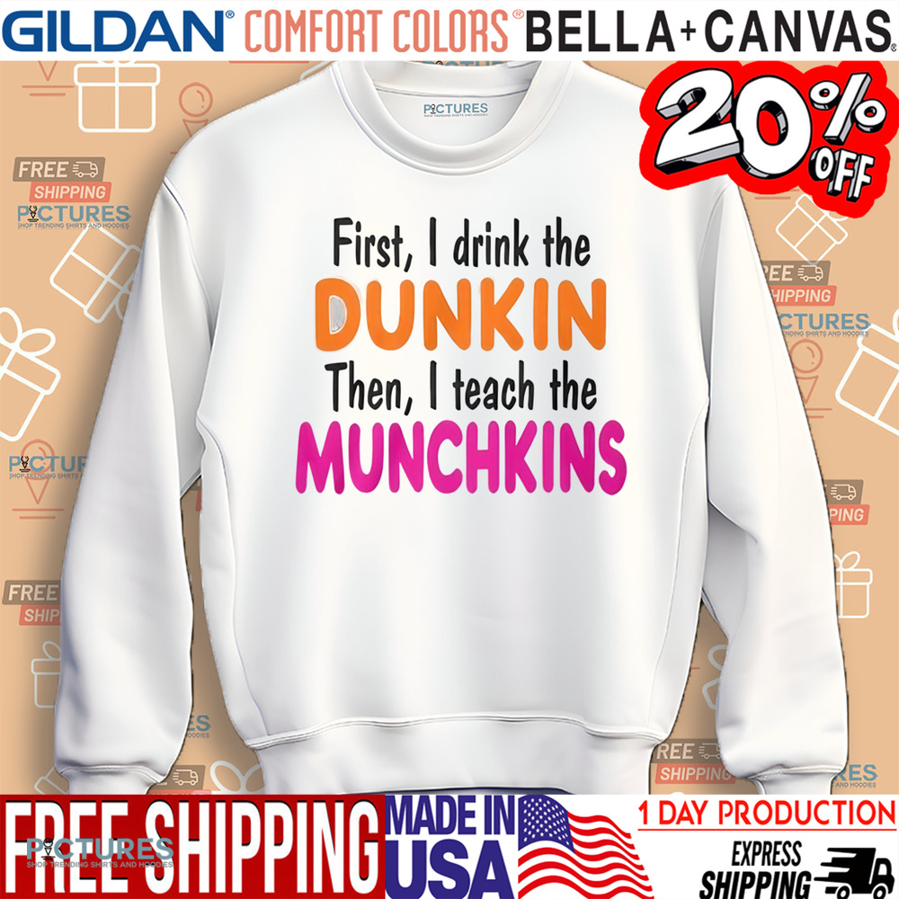 First I Drink The Dunkin Then I Teach The Munchkins Shirt