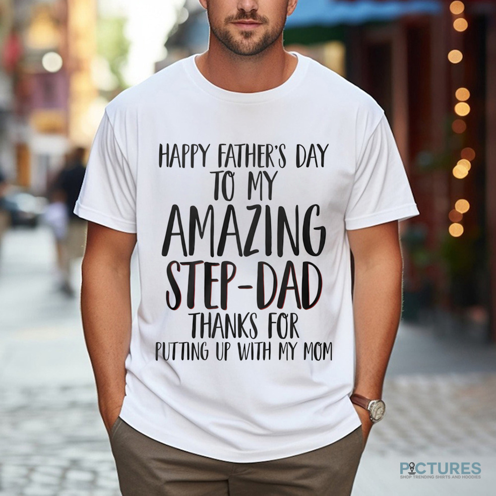Happy Father's Day To My Amazing Step-Dad Thank For Putting Up With My Mom Shirt