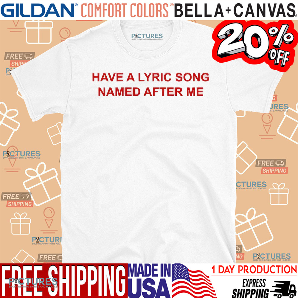 Have A Lyric Song Named After Me Shirt
