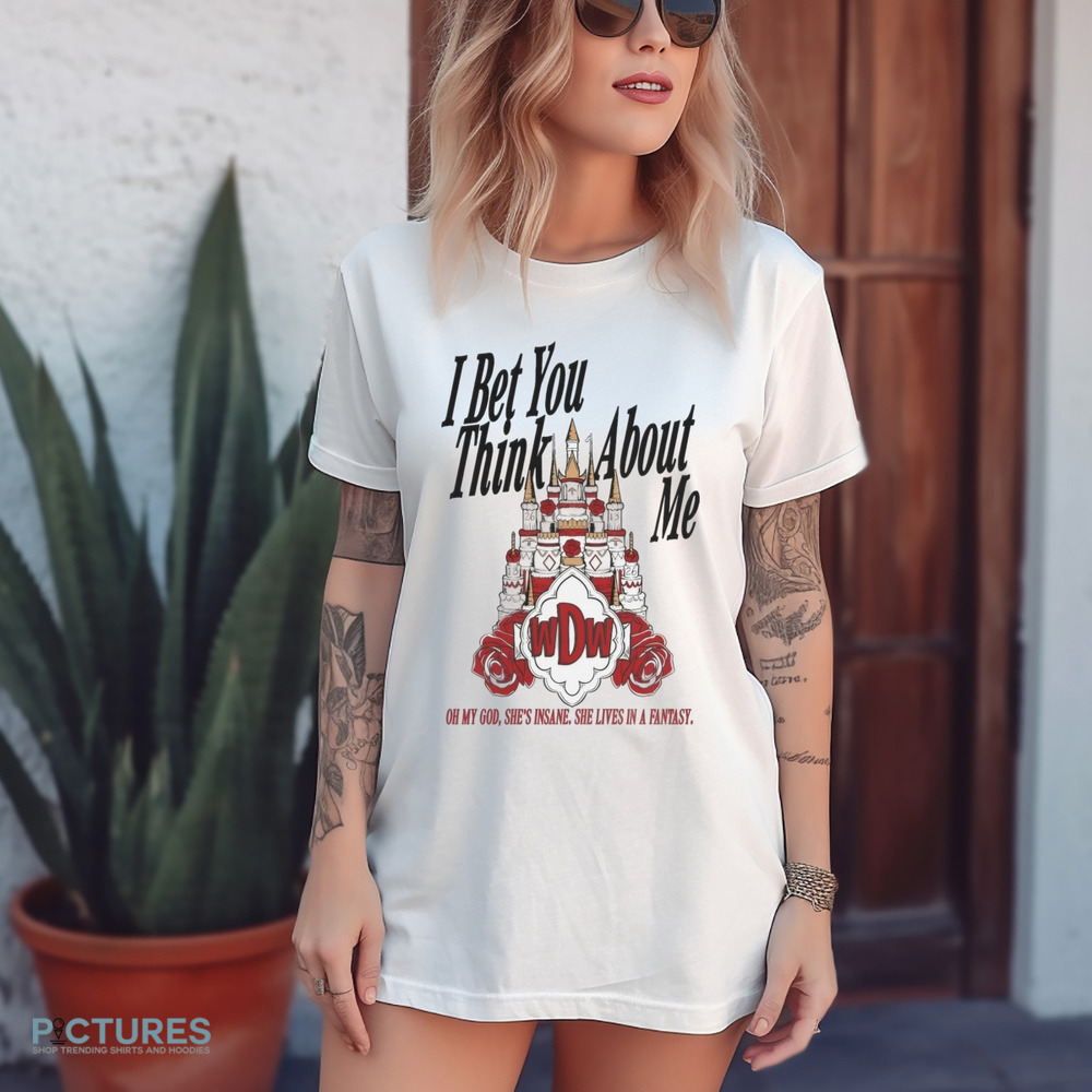 I Bet You Think About Me oh My God She’s Insane She Lives In A Fantasy Shirt