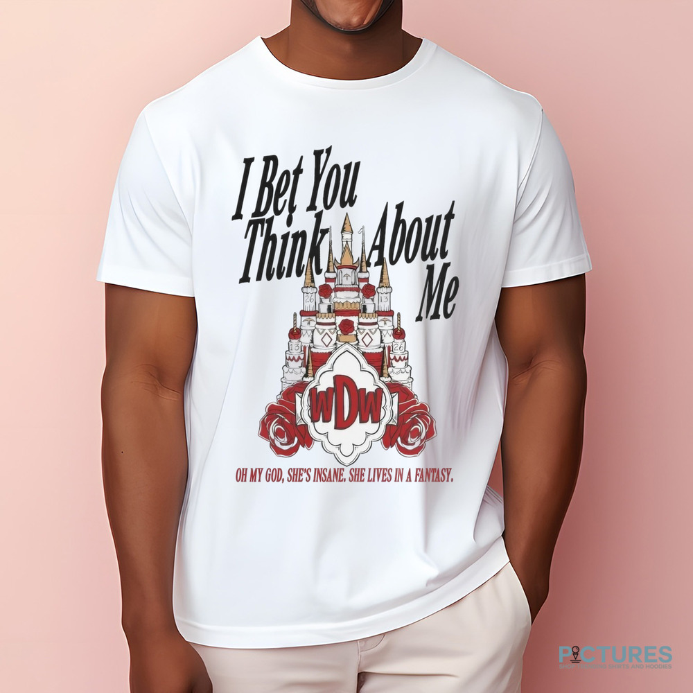 I Bet You Think About Me oh My God She’s Insane She Lives In A Fantasy Shirt