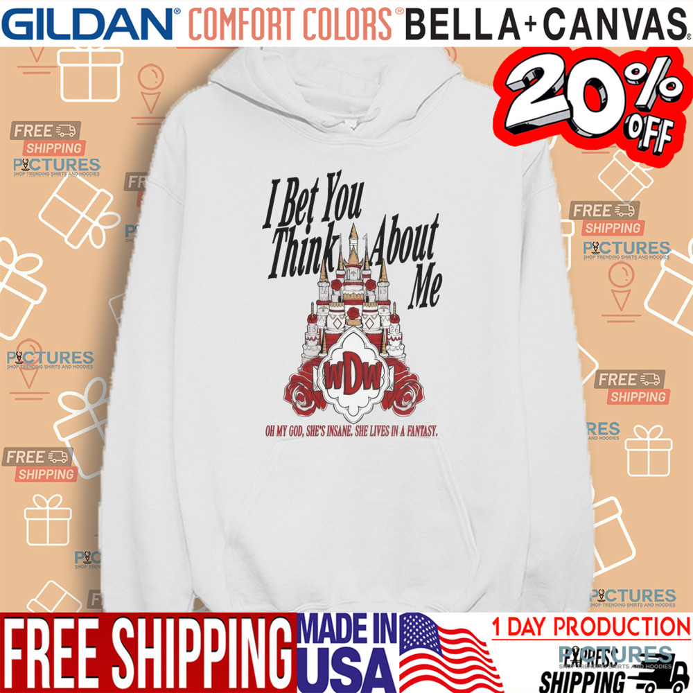 I Bet You Think About Me oh My God She’s Insane She Lives In A Fantasy Shirt