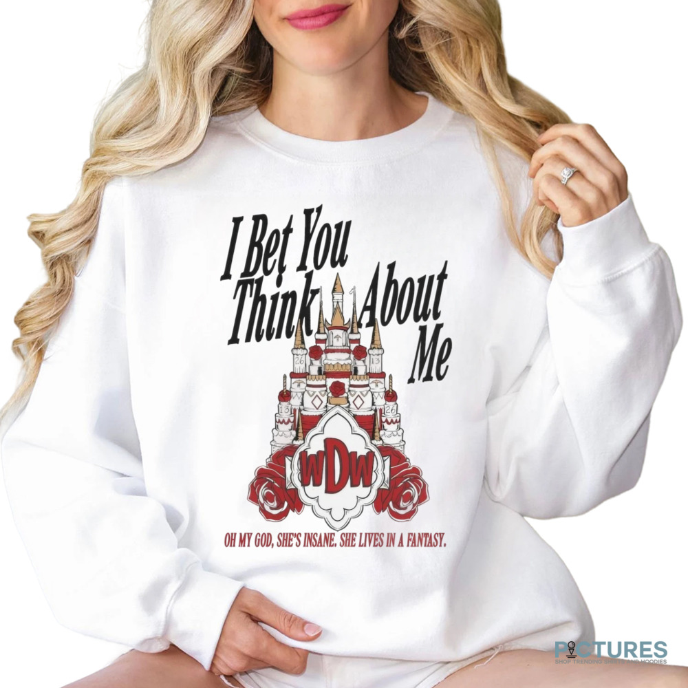 I Bet You Think About Me oh My God She’s Insane She Lives In A Fantasy Shirt