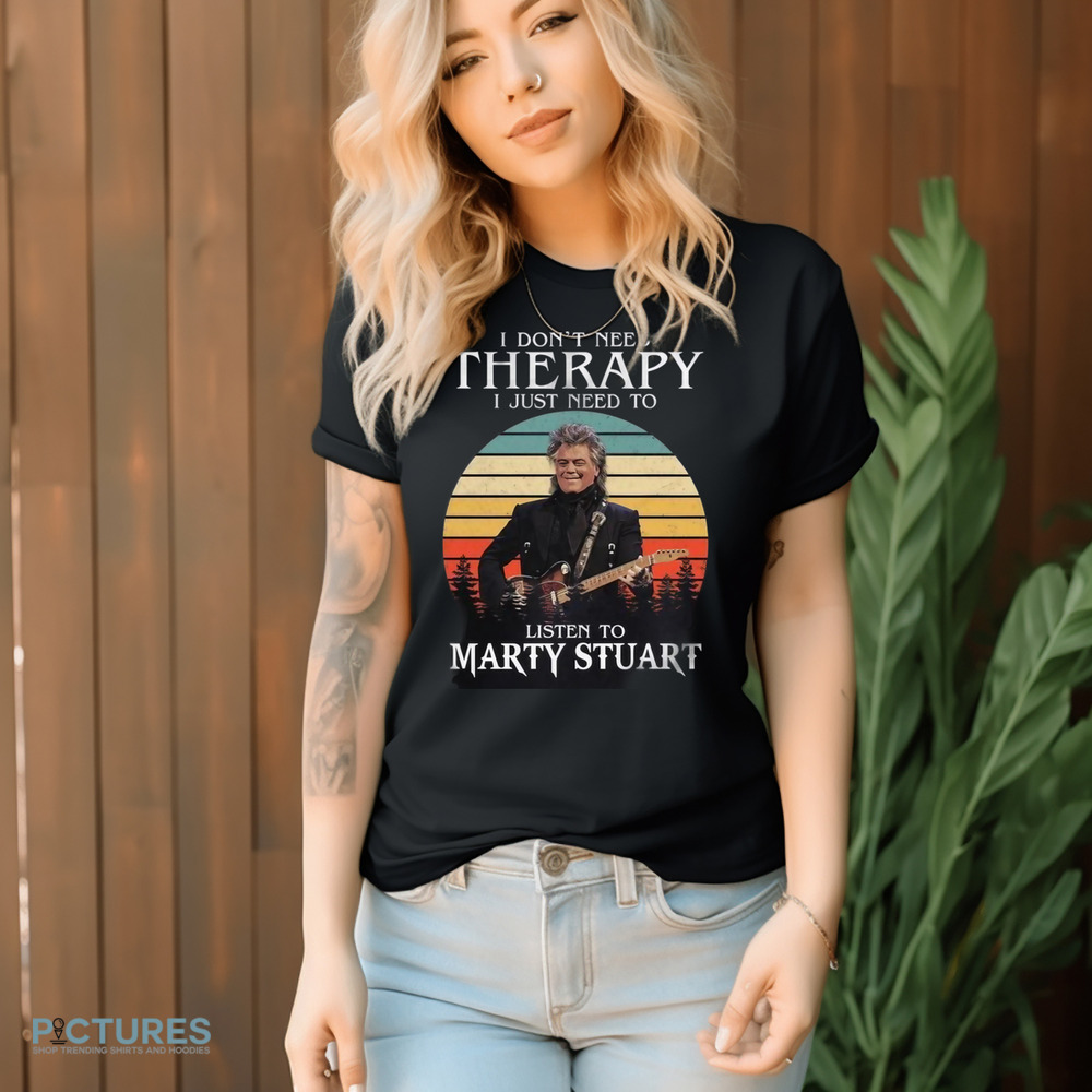I Don't Need Therapy I Just Need To Listen To Marty Stuart Shirt