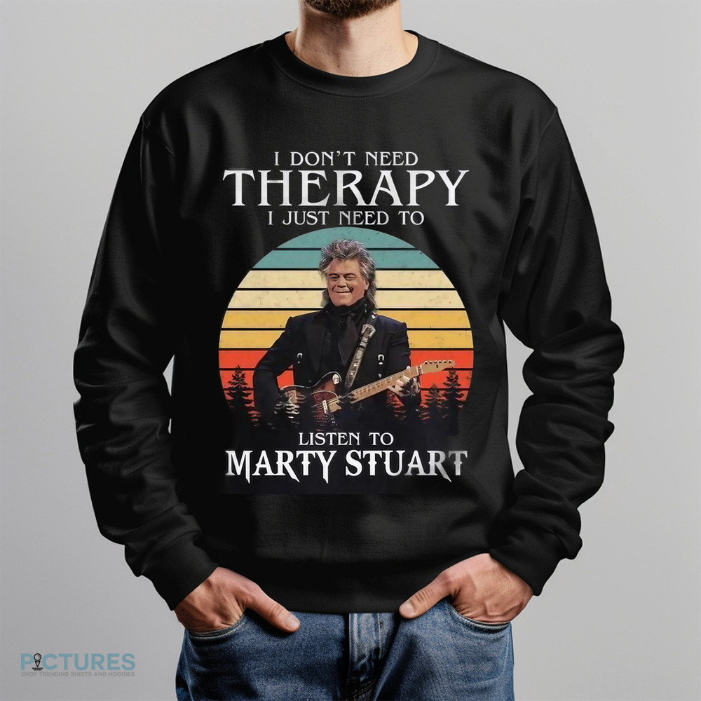 I Don't Need Therapy I Just Need To Listen To Marty Stuart Shirt
