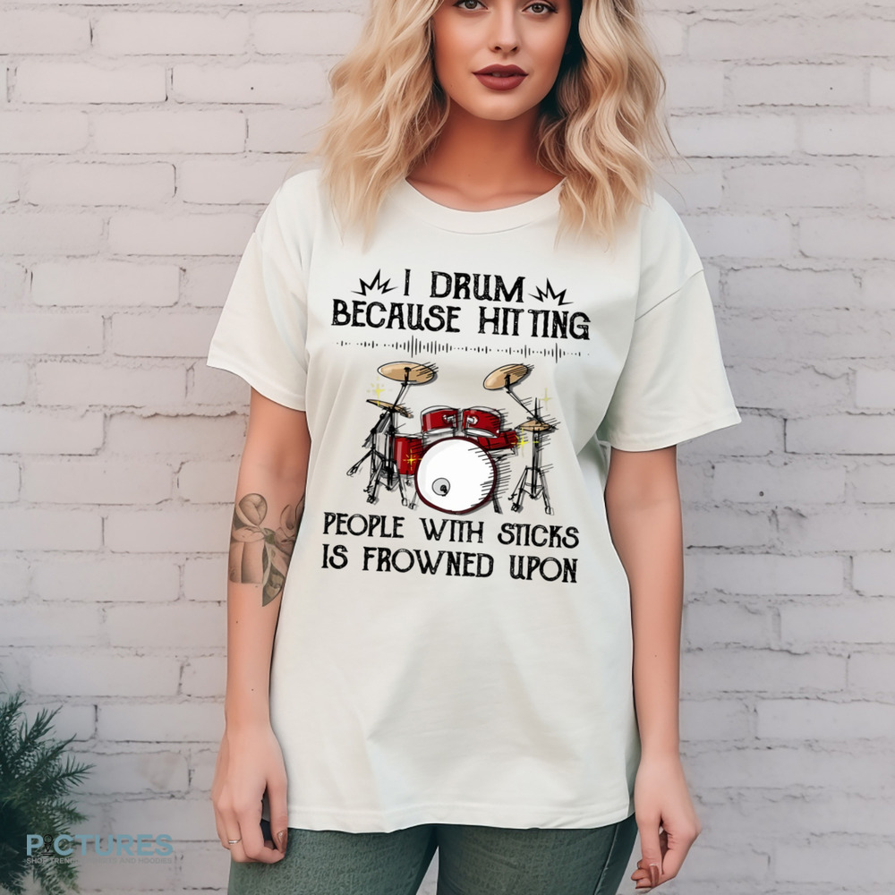 I Drum Because Hitting People With Sticks Is Frowned Upon Drummer Shirt