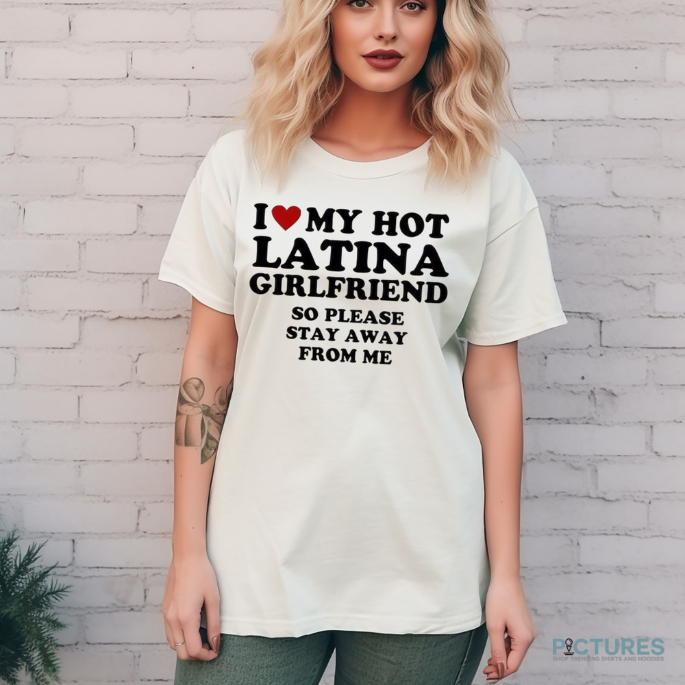I Love My Hot Latina Girlfriend So Please Stay Away From Me Custom Shirt