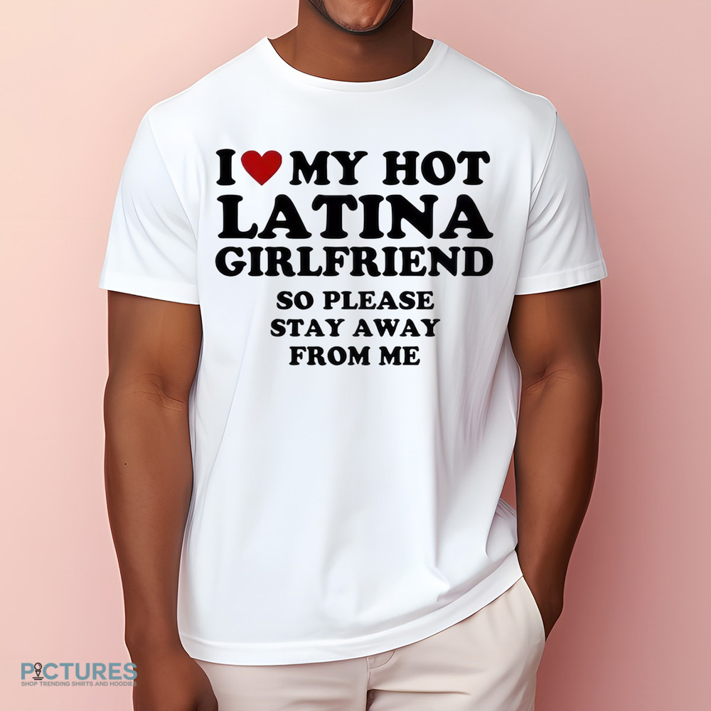 I Love My Hot Latina Girlfriend So Please Stay Away From Me Custom Shirt