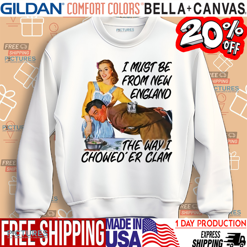 I Must Be From New England The Way I Chowed'er Clam Shirt