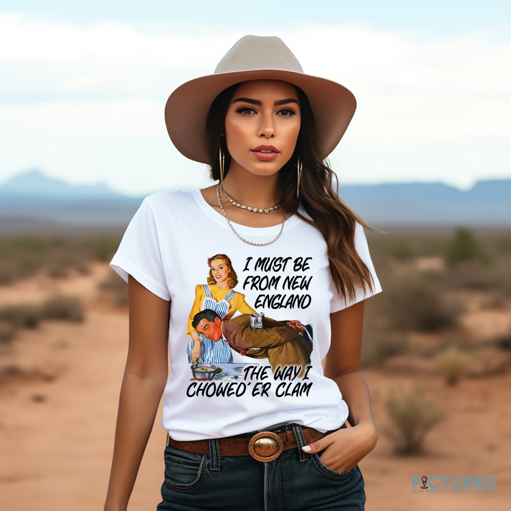 I Must Be From New England The Way I Chowed'er Clam Shirt