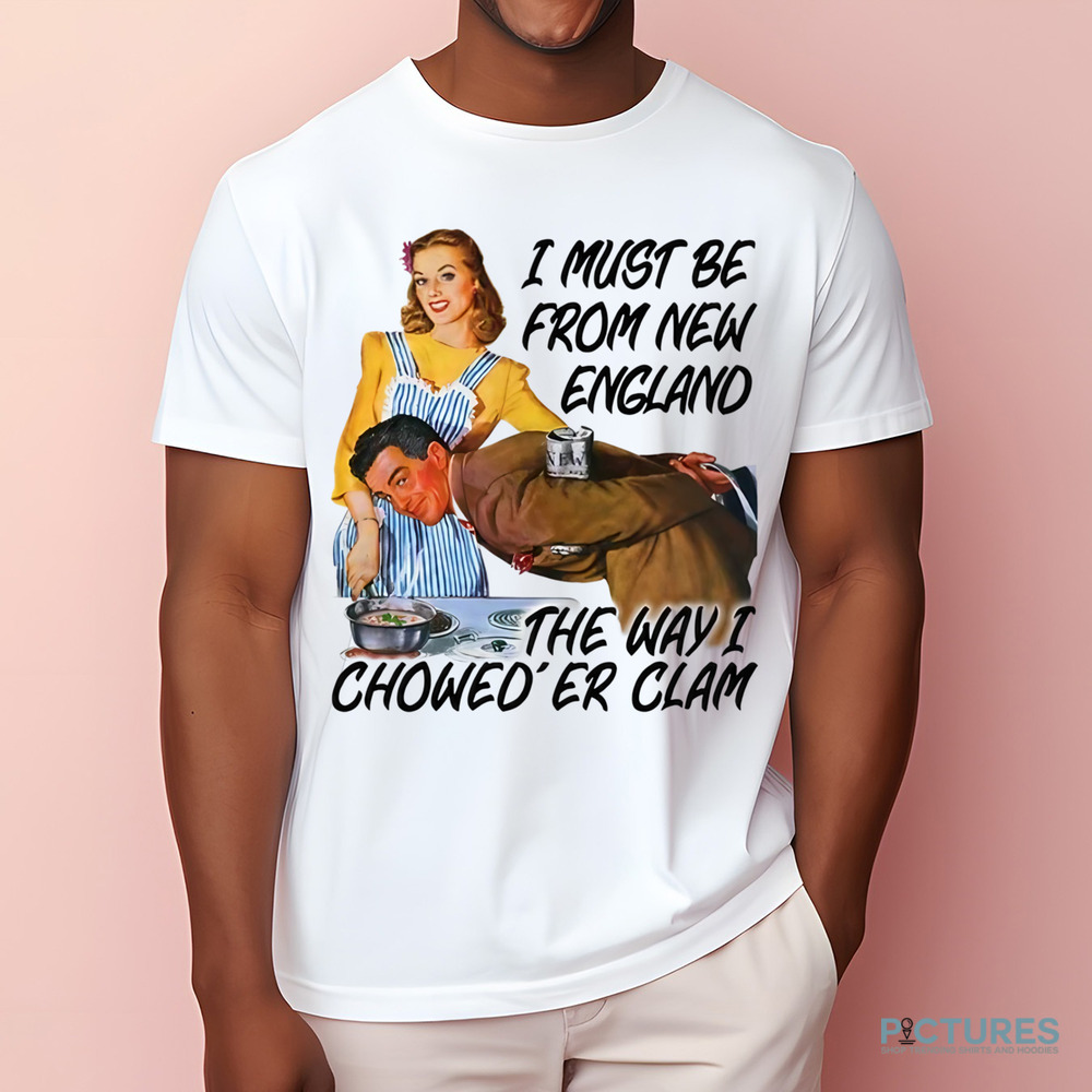 I Must Be From New England The Way I Chowed'er Clam Shirt