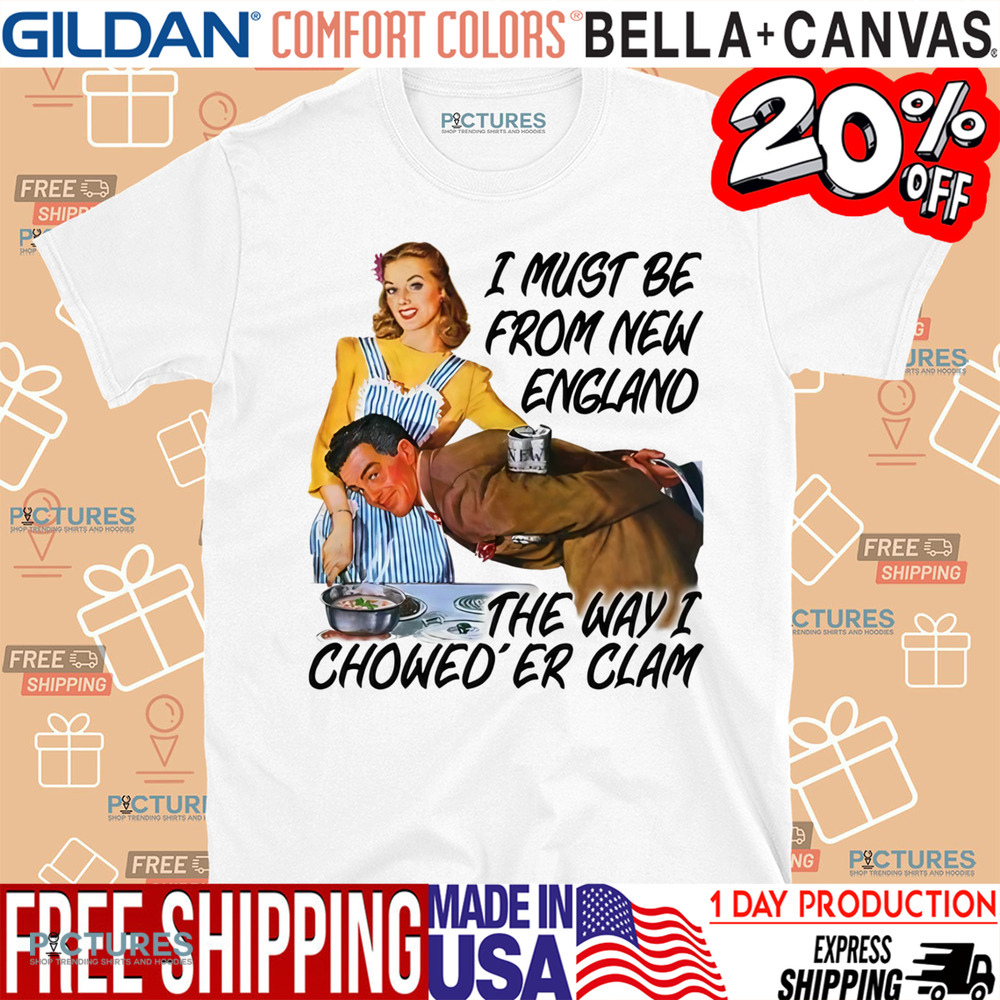 I Must Be From New England The Way I Chowed'er Clam Shirt