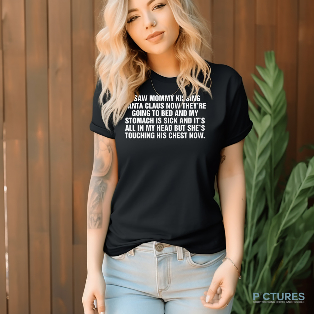 I Saw Mommy Kissing Santa Claus Now They’re Going To Bed And My Stomach Is Sick And It’s All In My Head But She’s Touching His Chest Now Shirt