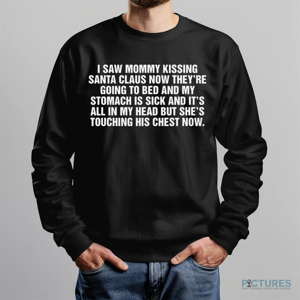 I Saw Mommy Kissing Santa Claus Now They’re Going To Bed And My Stomach Is Sick And It’s All In My Head But She’s Touching His Chest Now Shirt