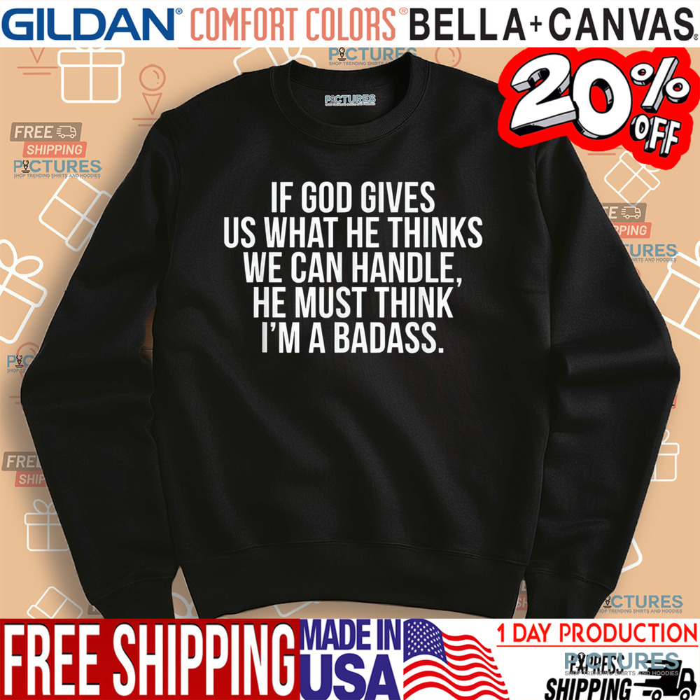If God Gives Us What He Thinks We Can Handle He Must Think I'm A Badass Shirt