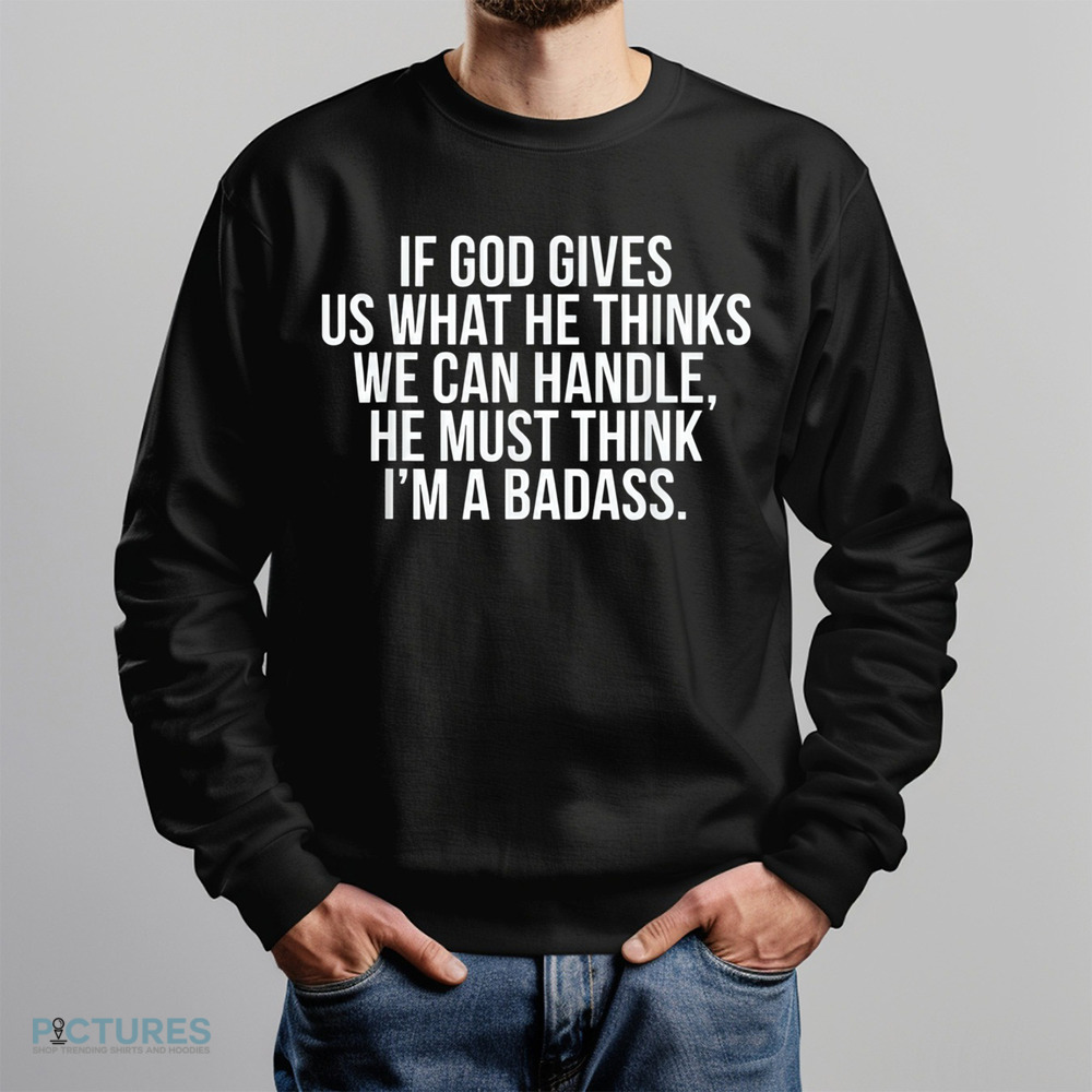 If God Gives Us What He Thinks We Can Handle He Must Think I'm A Badass Shirt