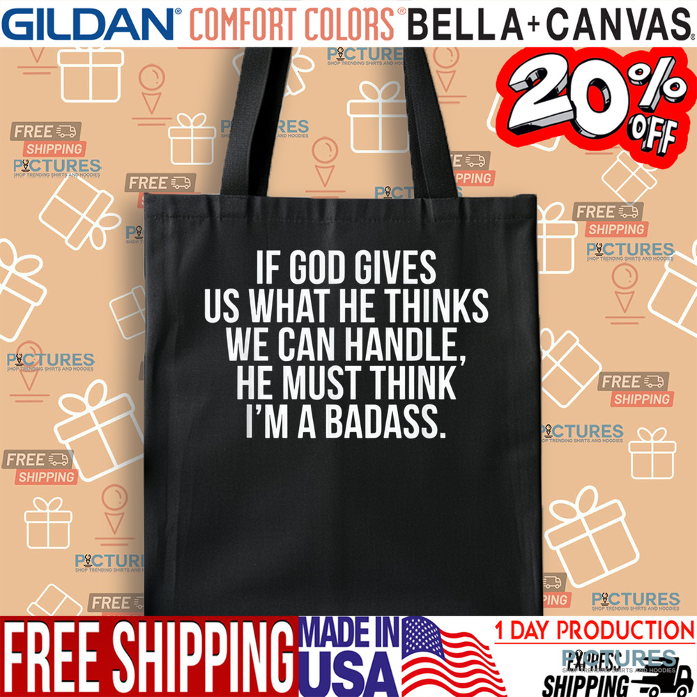 If God Gives Us What He Thinks We Can Handle He Must Think I'm A Badass Shirt