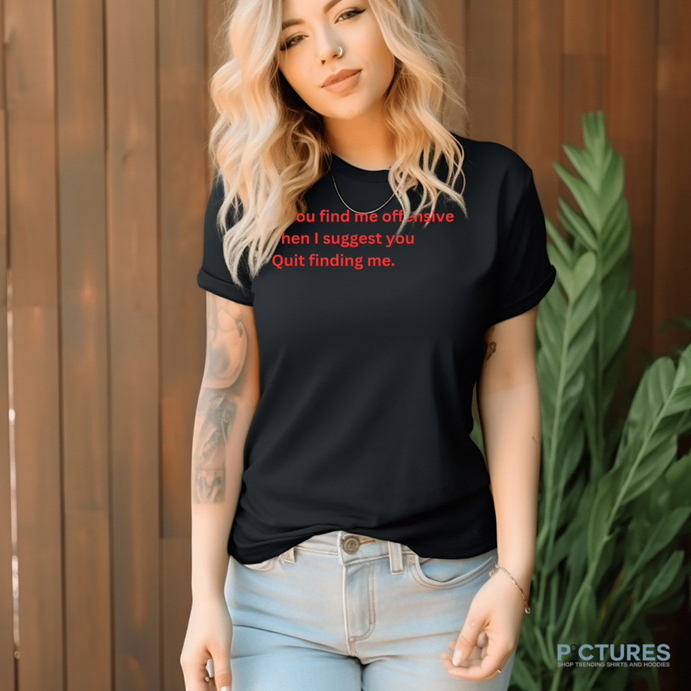 If You Find Me Offensive Then I Suggest You Quit Finding Me Shirt