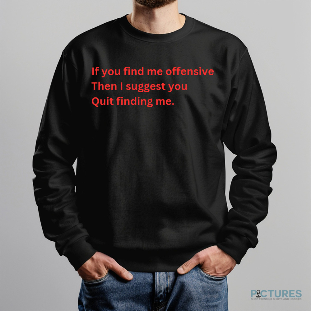 If You Find Me Offensive Then I Suggest You Quit Finding Me Shirt