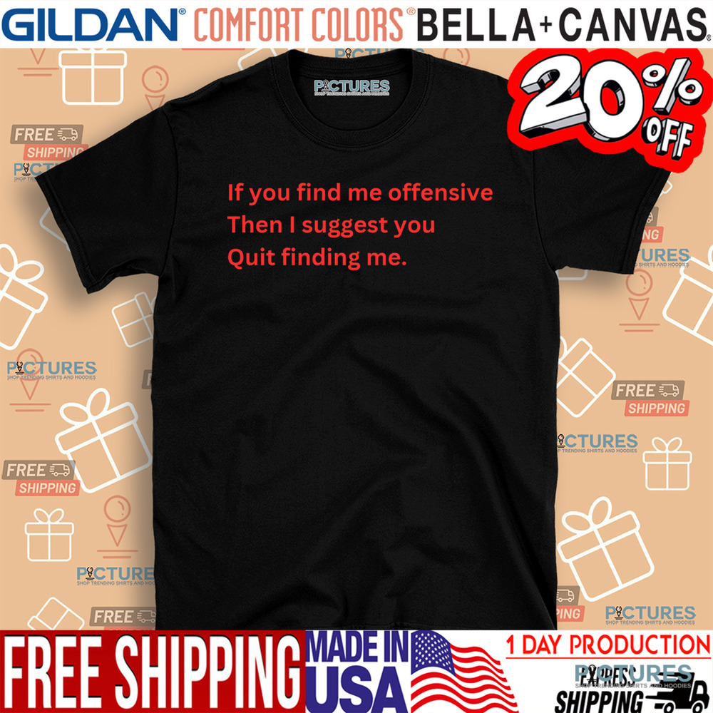 If You Find Me Offensive Then I Suggest You Quit Finding Me Shirt