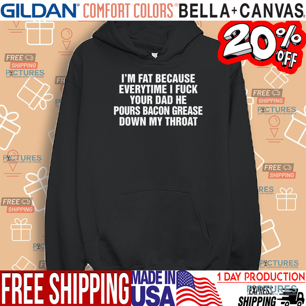 I'm Fat Because Everytime I Fuck Your Dad He Pour Bacon Grease Down My Throat Shirt