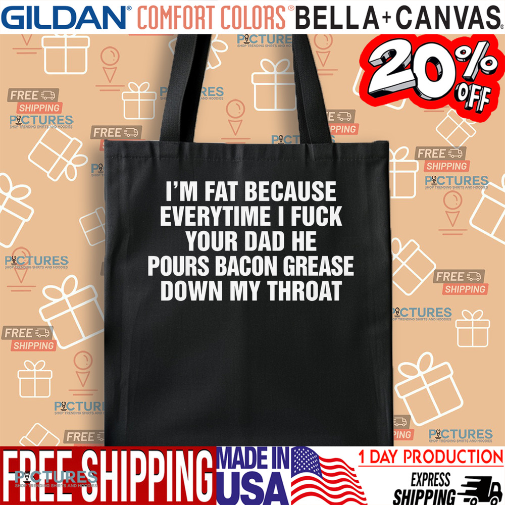 I'm Fat Because Everytime I Fuck Your Dad He Pour Bacon Grease Down My Throat Shirt