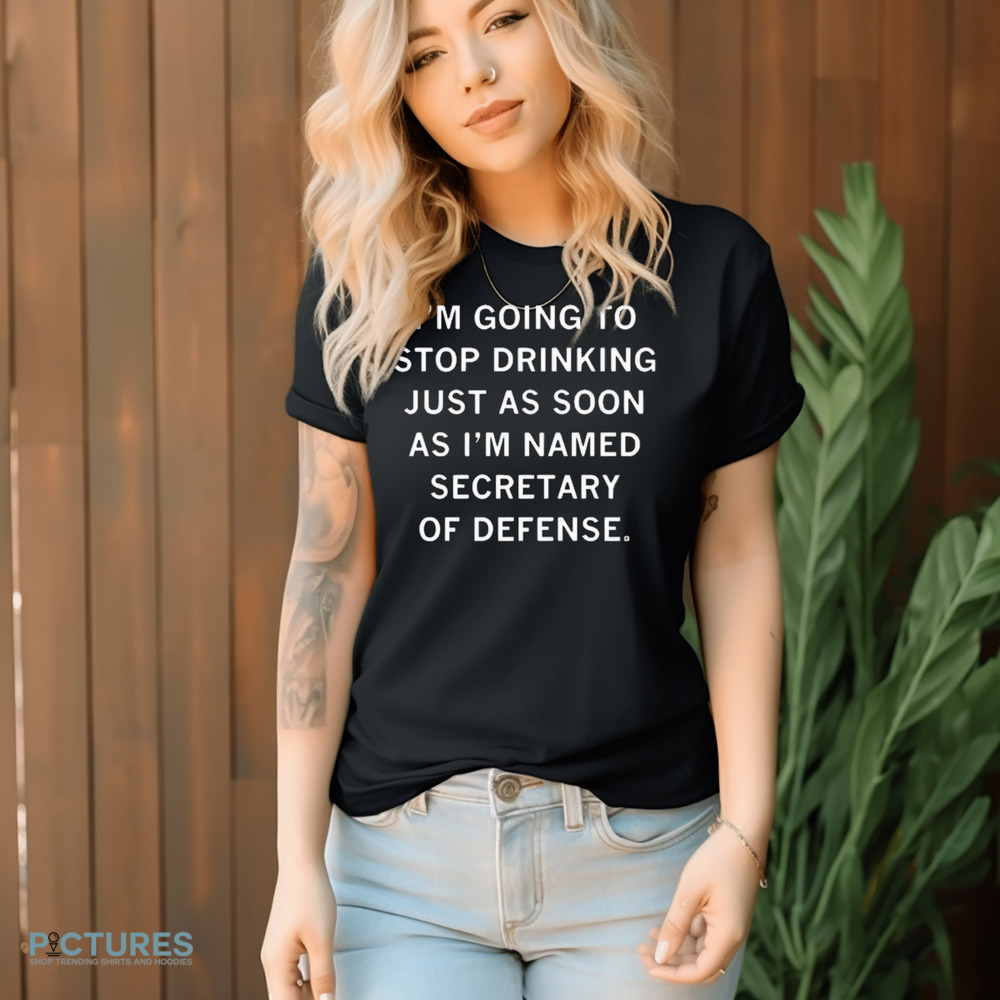 =I’m Going To Stop Drinking Just As Soon As I’m Named Secretary Of Defense Shirt
