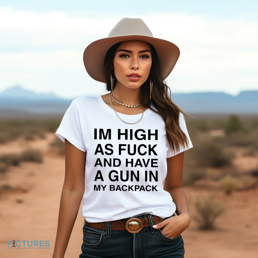 I’m High As Fuck And Have A Gun In My Backpack Shirt