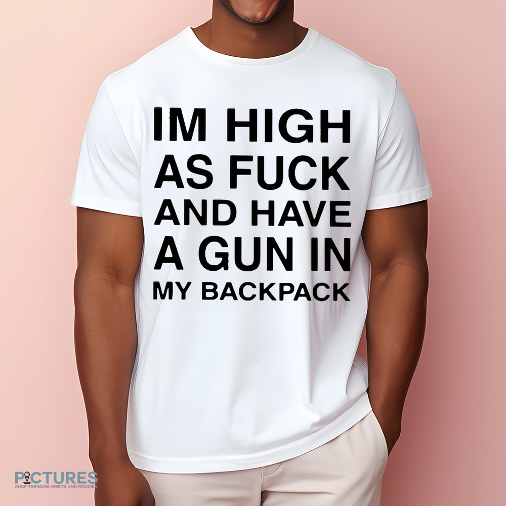 I’m High As Fuck And Have A Gun In My Backpack Shirt