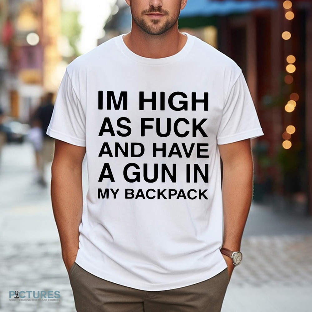 I’m High As Fuck And Have A Gun In My Backpack Shirt
