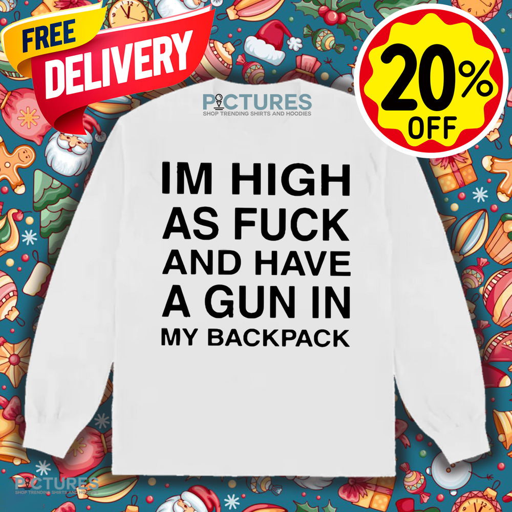 I’m High As Fuck And Have A Gun In My Backpack Shirt