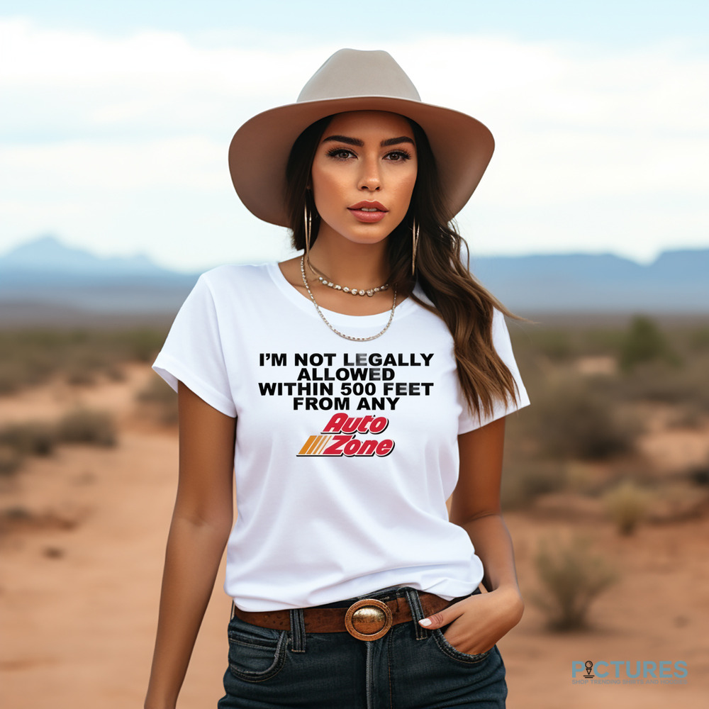 I'm Not Legally Allowed Within 500 Feet From Any Auto Zone Shirt