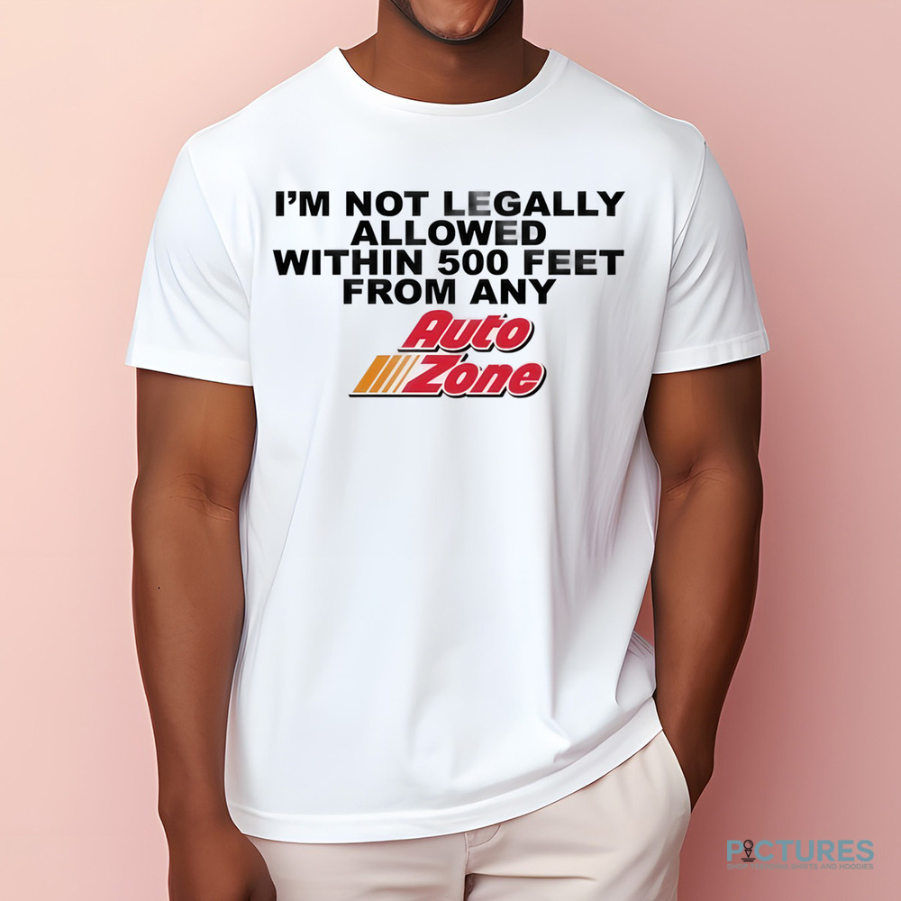 I'm Not Legally Allowed Within 500 Feet From Any Auto Zone Shirt