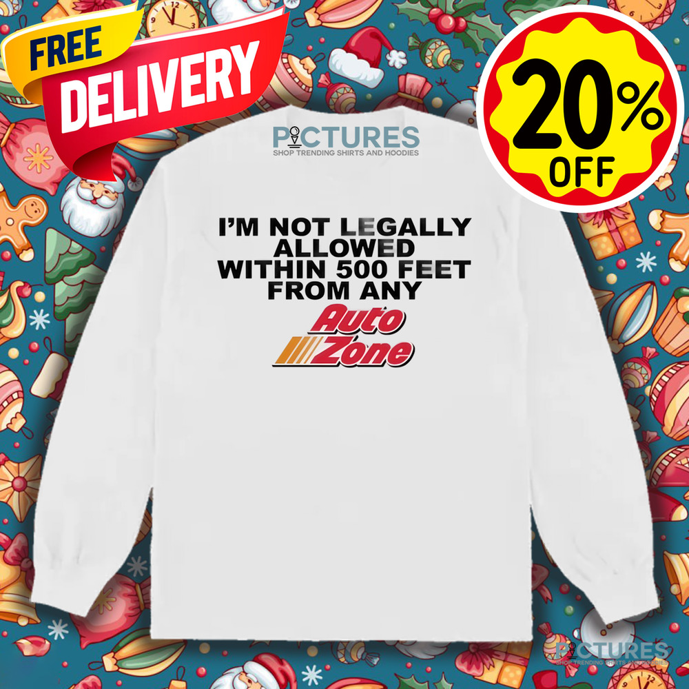 I'm Not Legally Allowed Within 500 Feet From Any Auto Zone Shirt