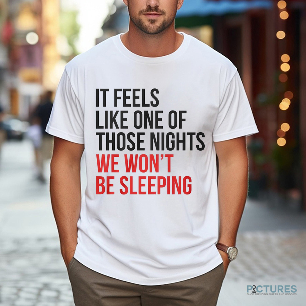 It Feels Like One of Those Nights We Wont Be Sleeping Shirt