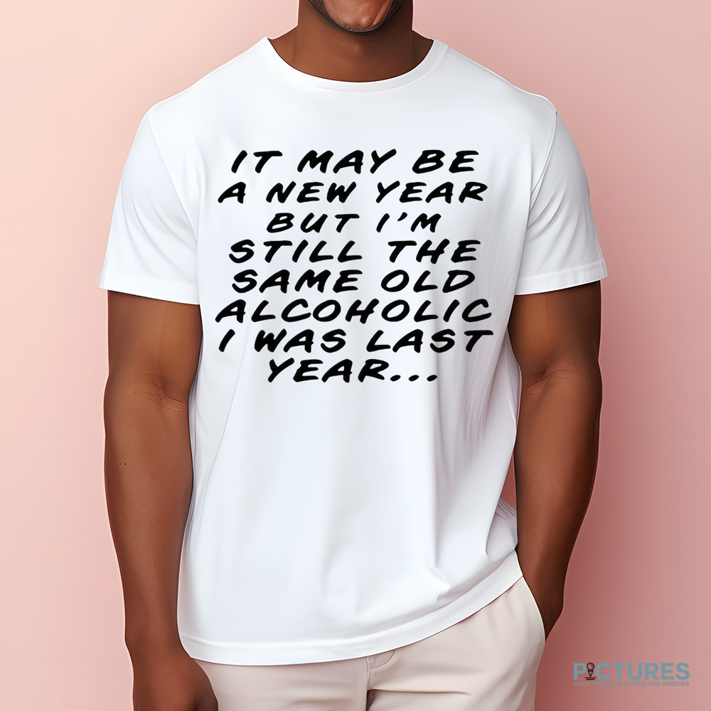 It may be a new year but I’m still the same old alcoholic I was last year shirt
