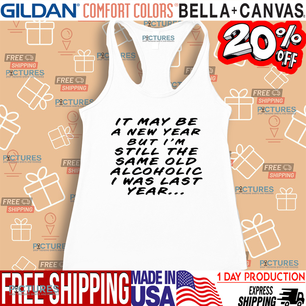 It may be a new year but I’m still the same old alcoholic I was last year shirt