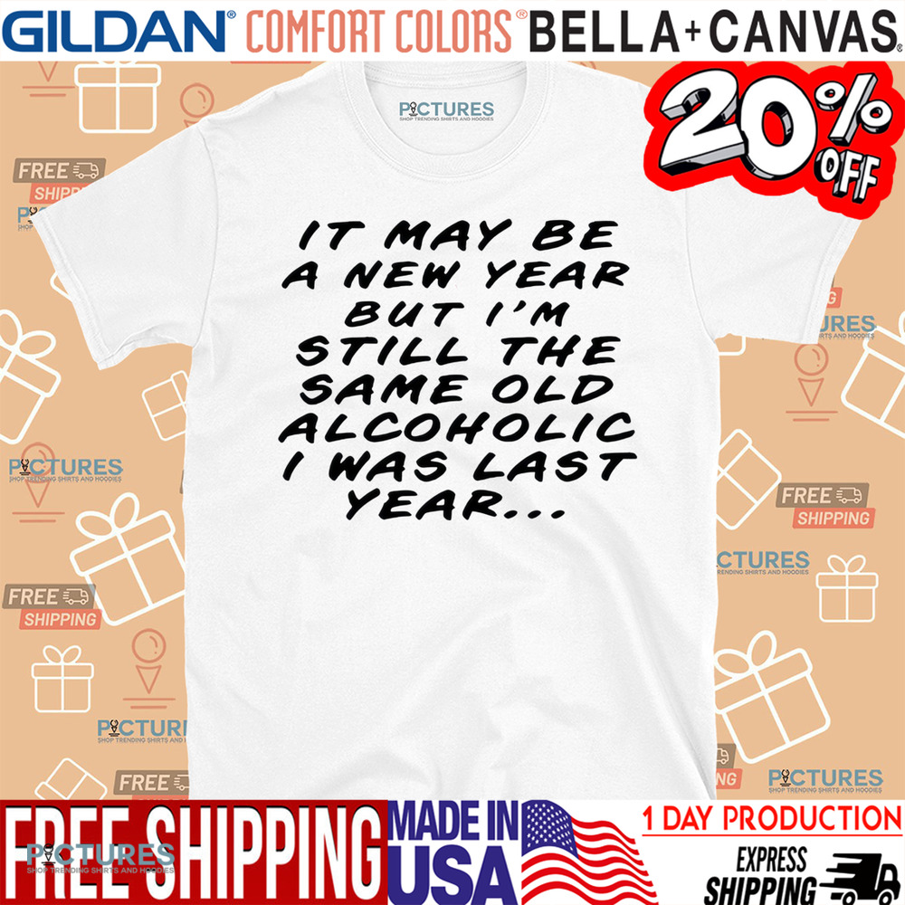 It may be a new year but I’m still the same old alcoholic I was last year shirt