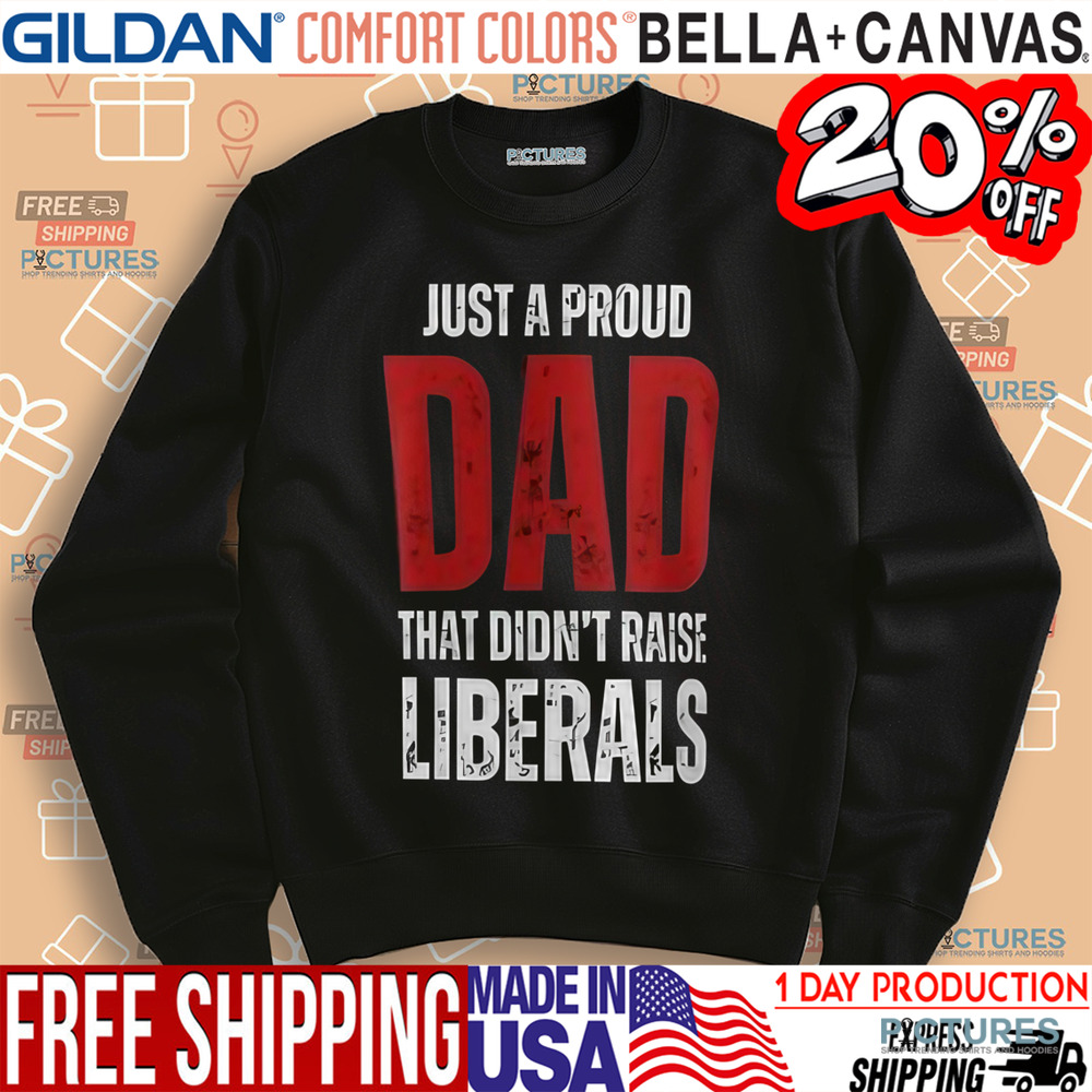 Just A Proud Dad That Didn't Raise Liberals Shirt
