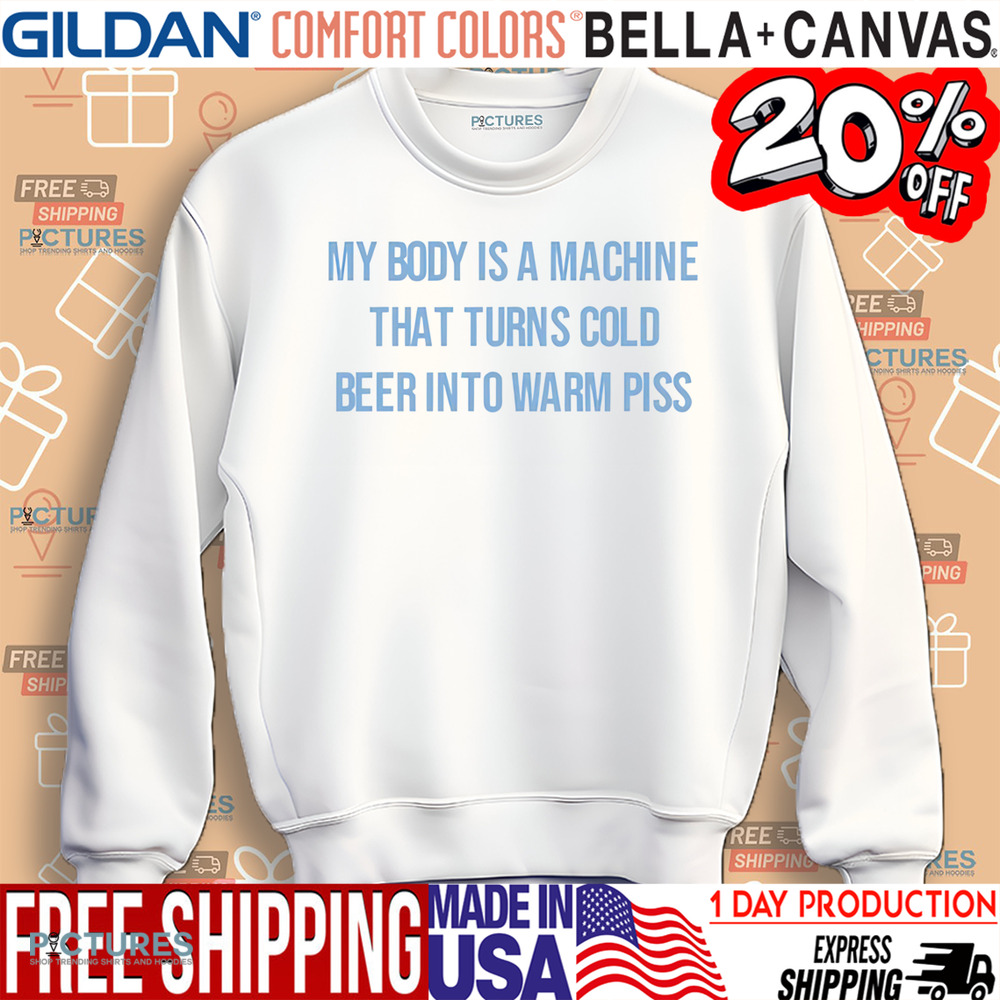 My Body Is A Machine That Turns Cold Beer Into Warm Piss Shirt