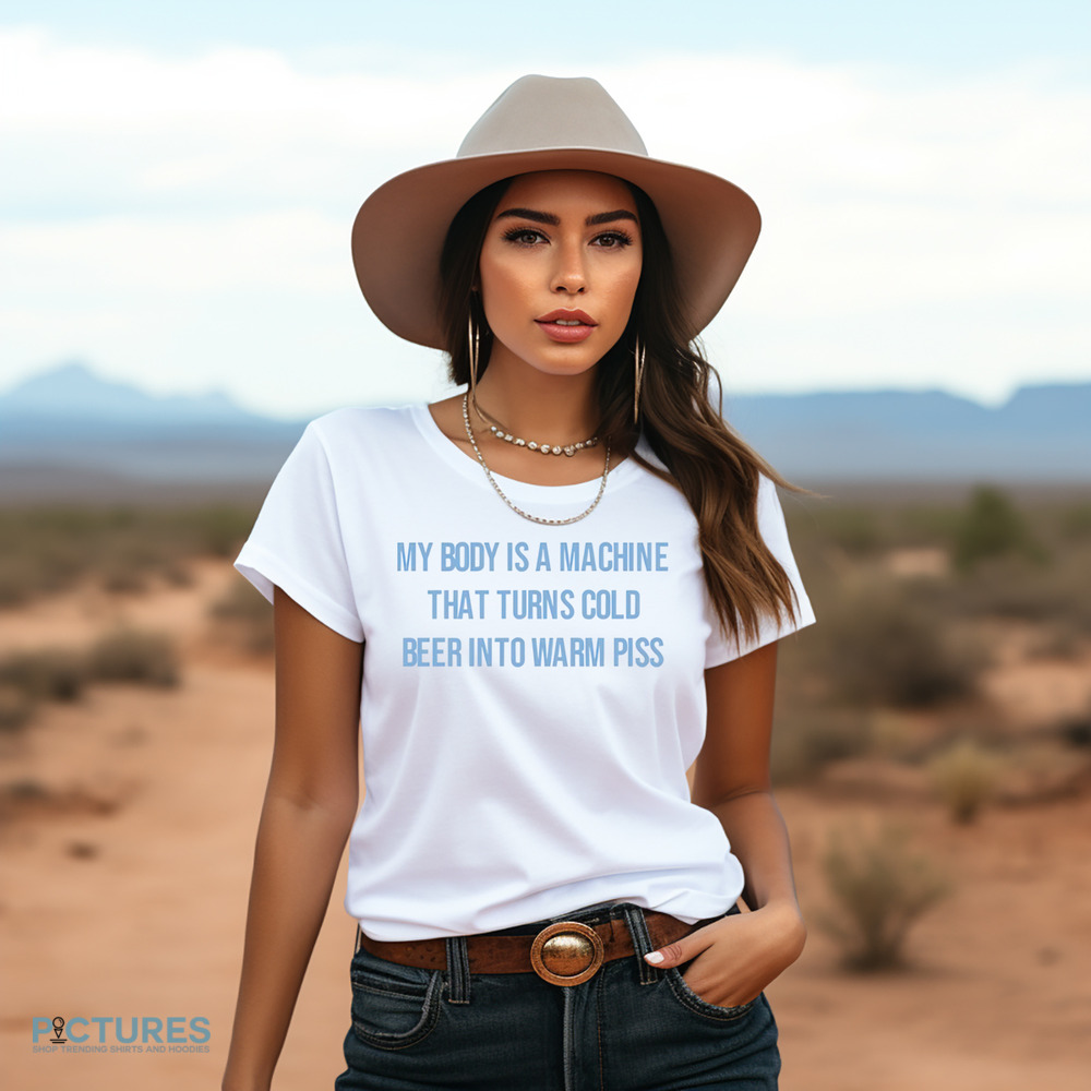 My Body Is A Machine That Turns Cold Beer Into Warm Piss Shirt