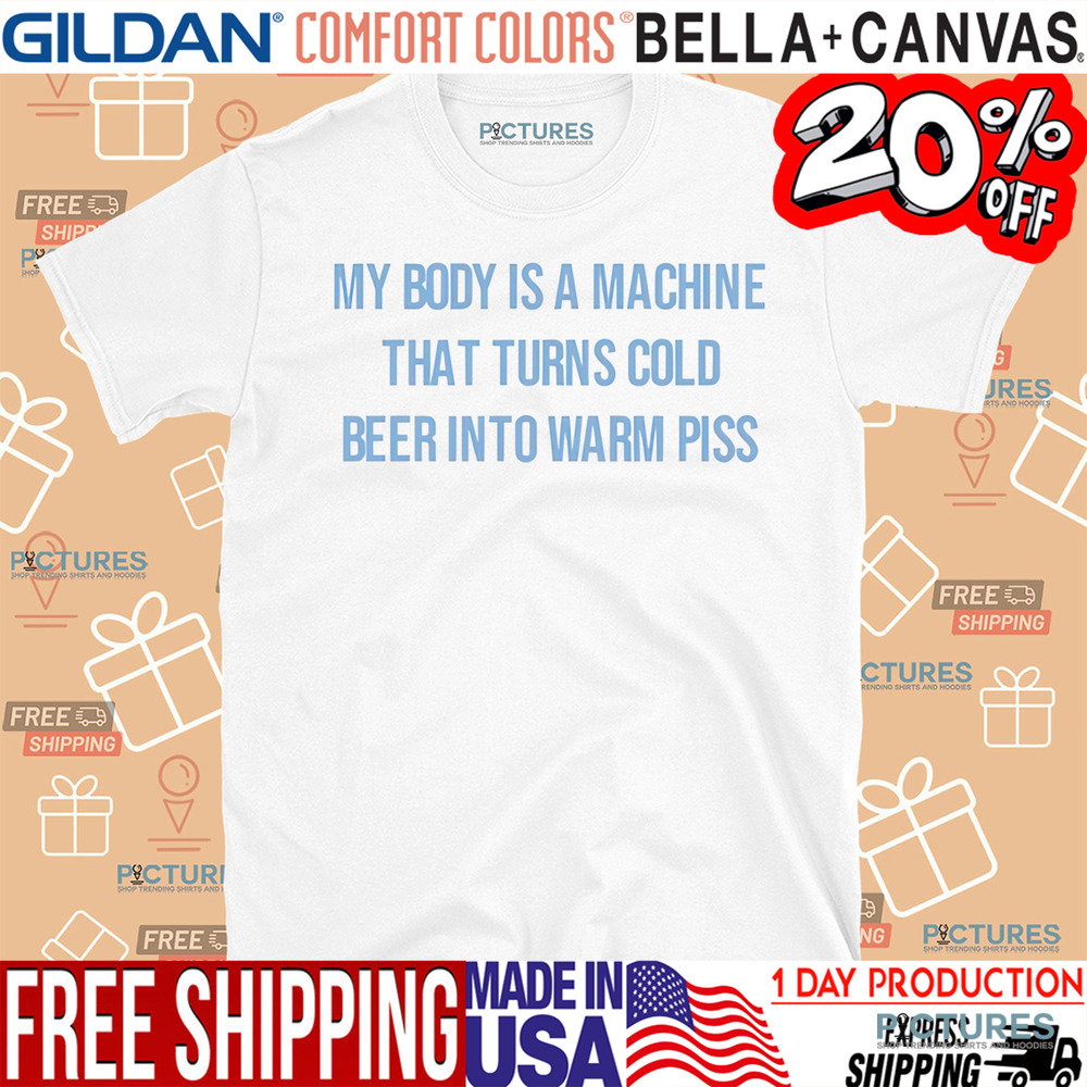 My Body Is A Machine That Turns Cold Beer Into Warm Piss Shirt