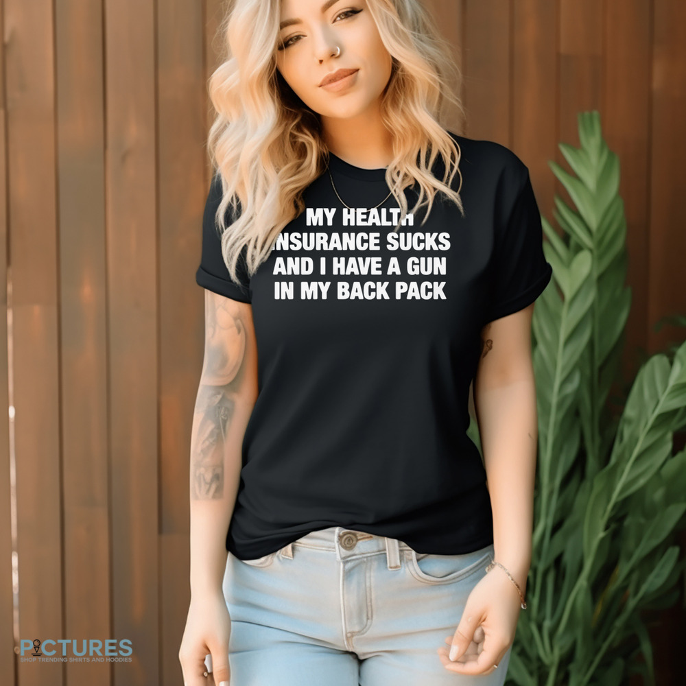 My Health Insurance Sucks And I Have A Gun In My Back Pack Shirt