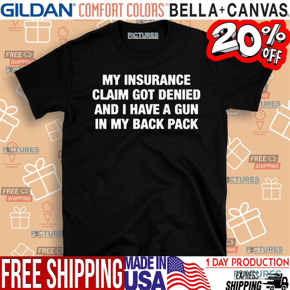 My Insurance Claim Got Denied And I Have A Gun In My Back Pack Shirt