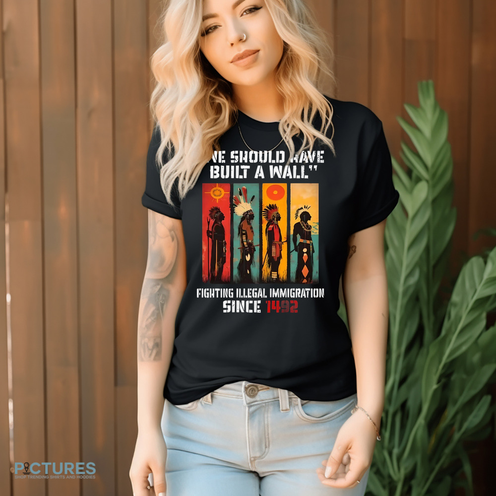 Native American We Should Have Built A Wall Fighting Illegal Immigration Since 1492 Shirt