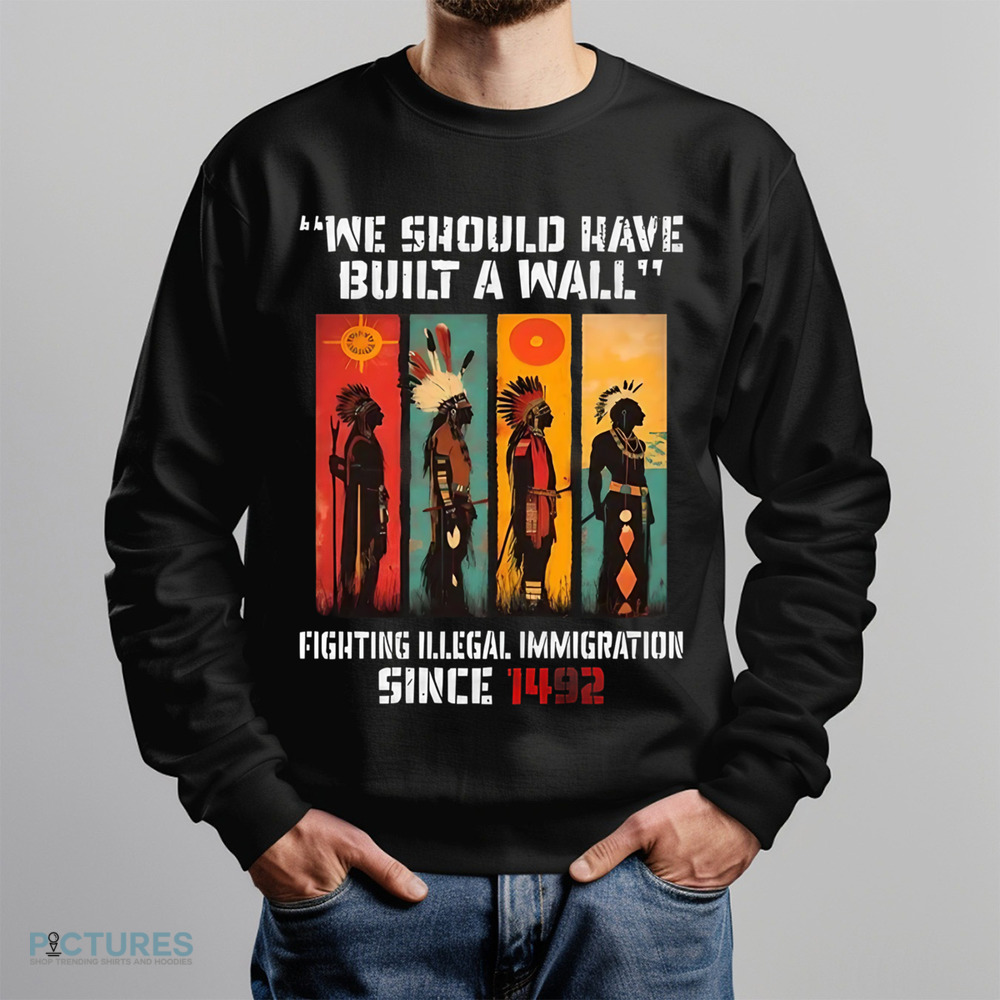 Native American We Should Have Built A Wall Fighting Illegal Immigration Since 1492 Shirt