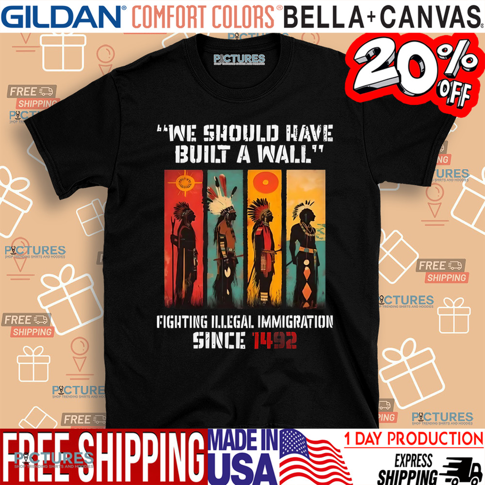 Native American We Should Have Built A Wall Fighting Illegal Immigration Since 1492 Shirt