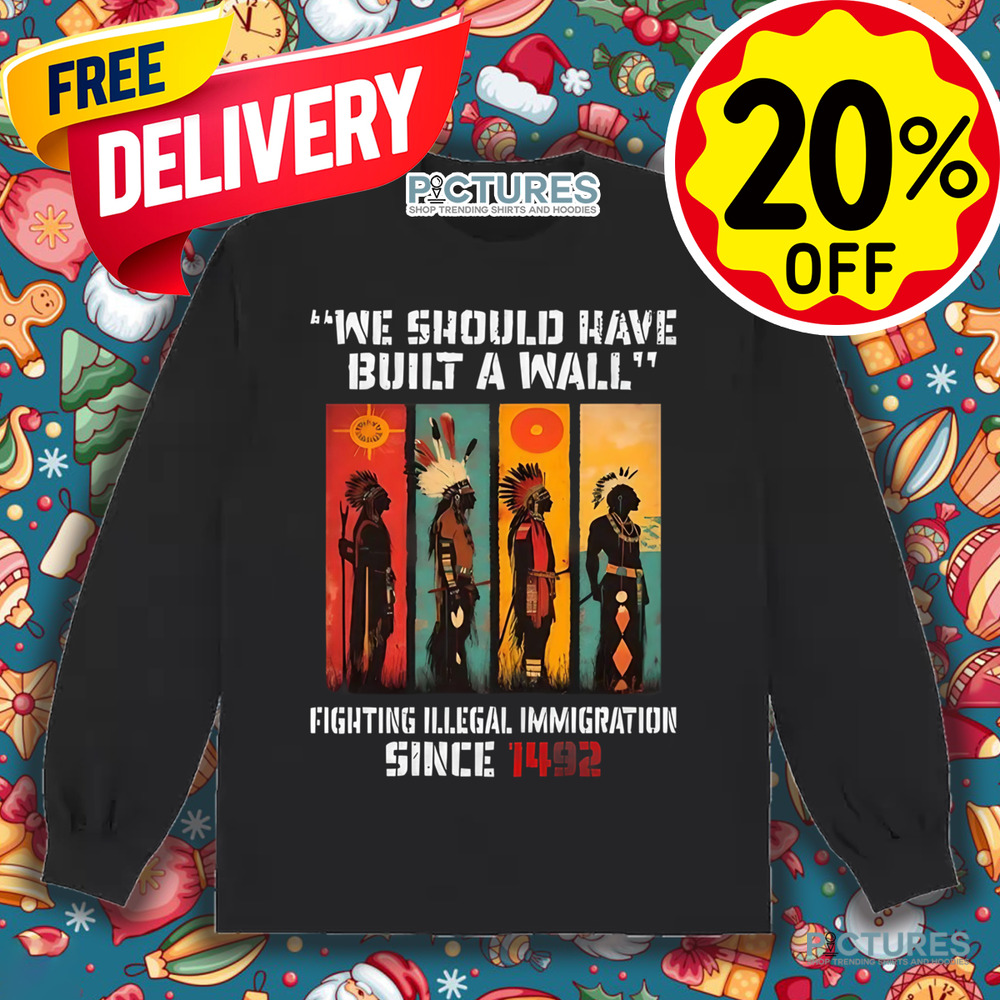 Native American We Should Have Built A Wall Fighting Illegal Immigration Since 1492 Shirt